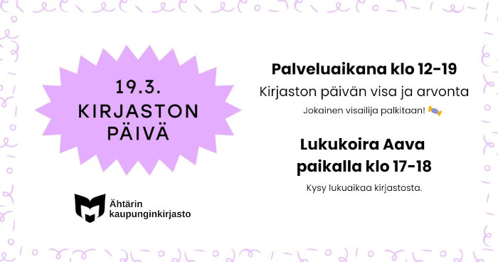 Vaalean lilalla taustalla teksti 19.3. Kirjaston päivä. Palveluaikana klo 12-19 kirjaston päivän visa ja arvonta. Jokainen visailija arvotaan! Tekstin vieressä kuva karkista. Lukukoira Aava paikalla klo 17-18. Kysy lukuaikaa kirjastosta. Vasemmassa alakulmassa on yleisten kirjastojen symboli, ja sen vieressä teksti Ähtärin kaupunginkirjasto.