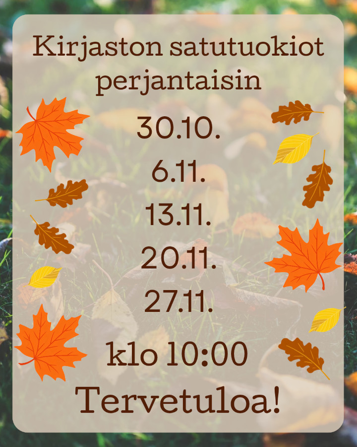 Kirjaston satutuokiot perjantaisin 30.10., 6.11., 13.11., 20.11. ja 27.11. klo 10:00. Tervetuloa! Tekstin taustalla on valokuva syksyisestä nurmikosta, jolla on pudonneita lehtiä. Tekstin oikealla ja vasemmalla puolella on piirroskuvia värikkäistä syksyn lehdistä.
