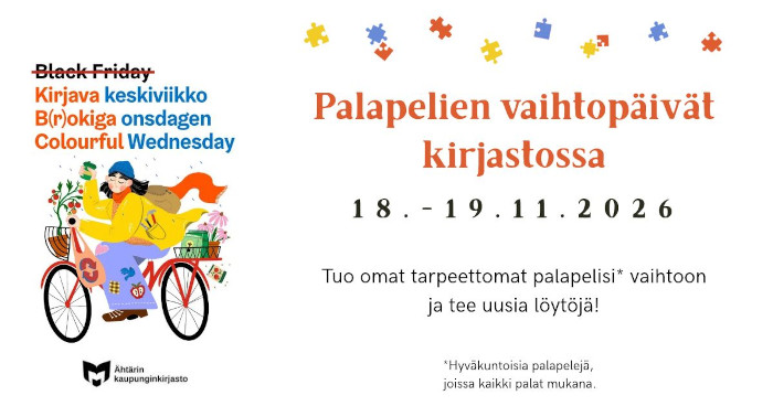 Palapelien vaihtopäivät kirjastossa 18.-19.11.2026. Tuo omat tarpeettomat palapelisi vaihtoon ja tee uusia löytöjä! Tuothan vaihtoon hyväkuntoisia palapelejä, joissa on kaikki palat mukana. Tekstin vieressä Kirjavan keskiviikon logo, jossa on yliviivattu teksti Black Friday ja alle kirjoitettu Kirjava keskiviikko; Brokiga onsdagen; Colourful Wednesday. Tekstilogon alla on piirroskuva pyörää ajavasta keltatakkisesta hahmosta. Kuvan alla on yleisten kirjastojen logo sekä teksti Ähtärin kaupunginkirjasto.