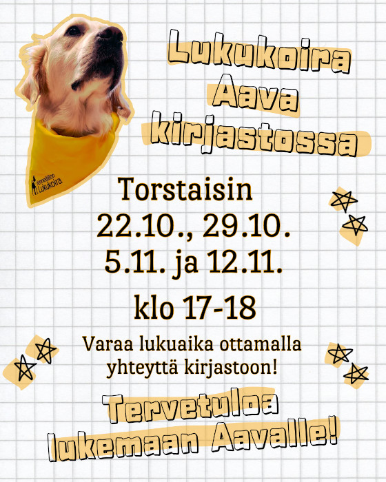 Ilmoituksen vasemmassa yläkulmassa on valokuva kultainennoutaja Aavasta, jolla on kaulassaan Kennelliiton hyväksymän lukukoiran keltainen huivi. Kuvan vieressä on teksti "Lukukoira Aava kirjastossa torstaisin 22.10., 29.10., 5.11. ja 12.11. klo 17-18. Varaa lukuaika ottamalla yhteyttä kirjastoon! Tervetuloa lukemaan Aavalle!" Tekstin ympärillä on piirrettyjä kuvia tähdistä.